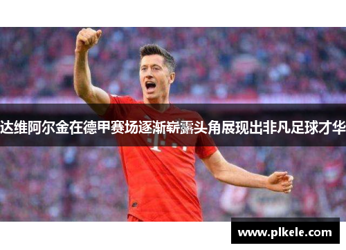 达维阿尔金在德甲赛场逐渐崭露头角展现出非凡足球才华