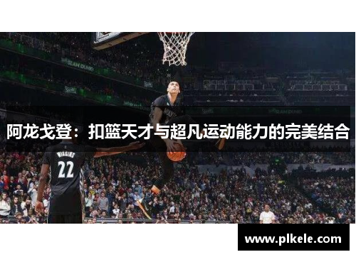 阿龙戈登：扣篮天才与超凡运动能力的完美结合