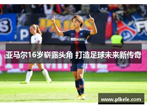 亚马尔16岁崭露头角 打造足球未来新传奇