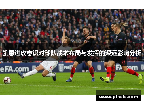 凯恩进攻意识对球队战术布局与发挥的深远影响分析