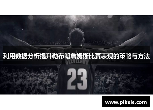 利用数据分析提升勒布朗詹姆斯比赛表现的策略与方法