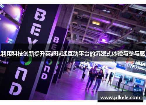 利用科技创新提升英超球迷互动平台的沉浸式体验与参与感