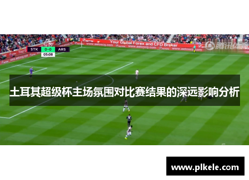 土耳其超级杯主场氛围对比赛结果的深远影响分析