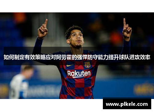如何制定有效策略应对阿劳霍的强悍防守能力提升球队进攻效率