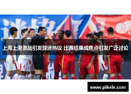 上海上港激战引发球迷热议 比赛结果成焦点引发广泛讨论