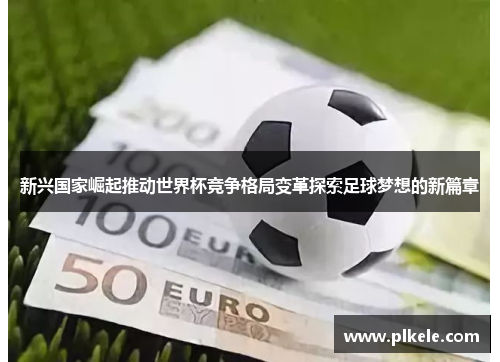 新兴国家崛起推动世界杯竞争格局变革探索足球梦想的新篇章