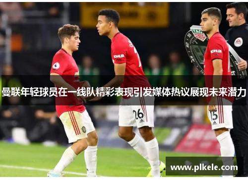曼联年轻球员在一线队精彩表现引发媒体热议展现未来潜力