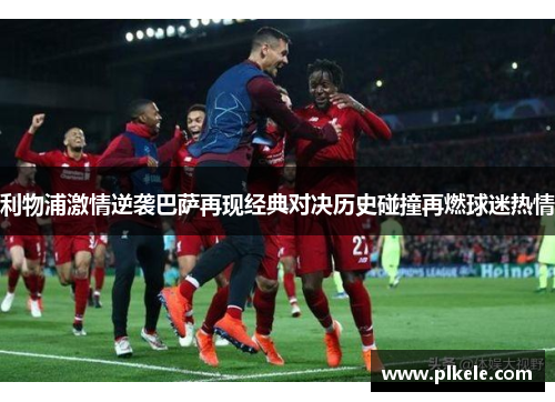 利物浦激情逆袭巴萨再现经典对决历史碰撞再燃球迷热情