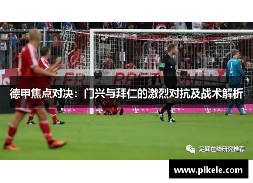 德甲焦点对决：门兴与拜仁的激烈对抗及战术解析
