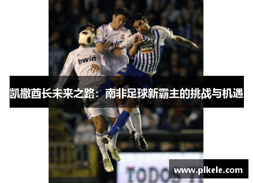凯撒酋长未来之路：南非足球新霸主的挑战与机遇