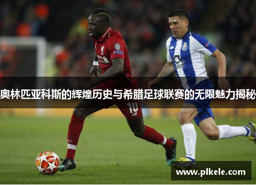 奥林匹亚科斯的辉煌历史与希腊足球联赛的无限魅力揭秘