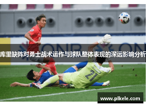 库里缺阵对勇士战术运作与球队整体表现的深远影响分析