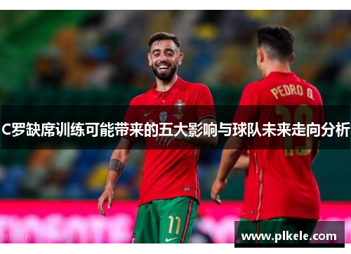 C罗缺席训练可能带来的五大影响与球队未来走向分析