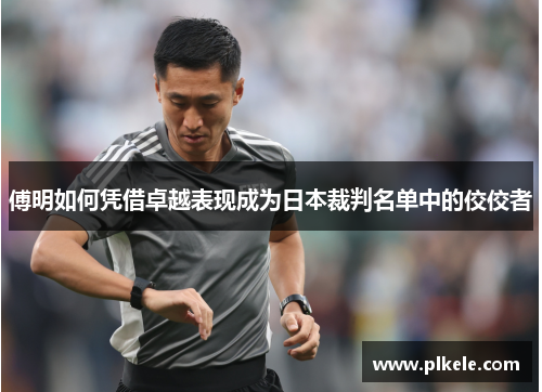 傅明如何凭借卓越表现成为日本裁判名单中的佼佼者
