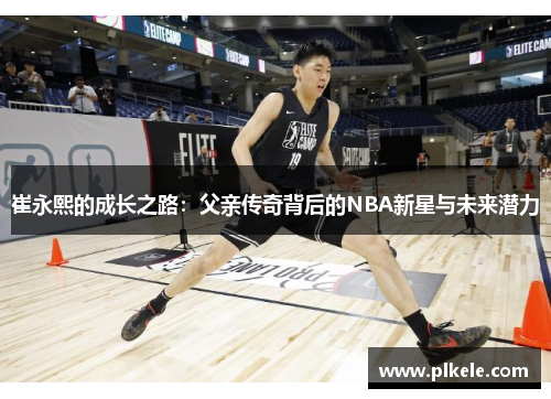 崔永熙的成长之路：父亲传奇背后的NBA新星与未来潜力
