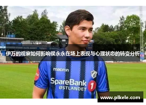 伊万的观察如何影响侯永永在场上表现与心理状态的转变分析