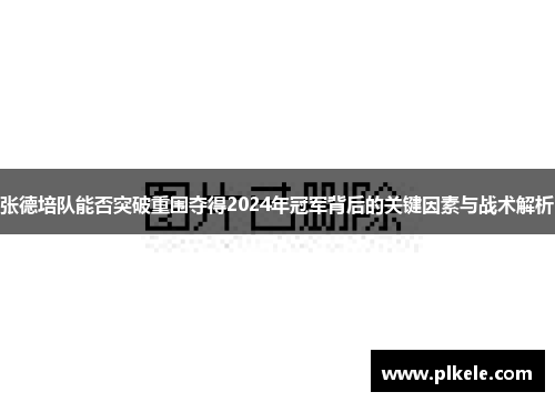 张德培队能否突破重围夺得2024年冠军背后的关键因素与战术解析