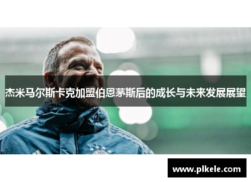 杰米马尔斯卡克加盟伯恩茅斯后的成长与未来发展展望