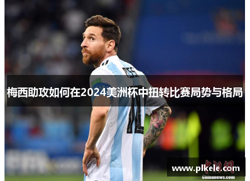 梅西助攻如何在2024美洲杯中扭转比赛局势与格局