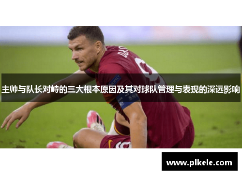 主帅与队长对峙的三大根本原因及其对球队管理与表现的深远影响