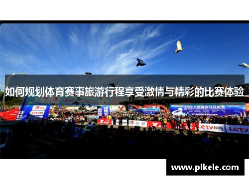 如何规划体育赛事旅游行程享受激情与精彩的比赛体验
