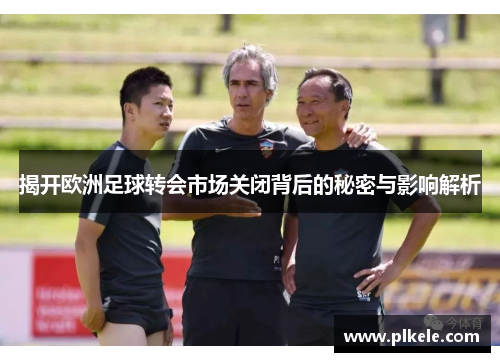 揭开欧洲足球转会市场关闭背后的秘密与影响解析