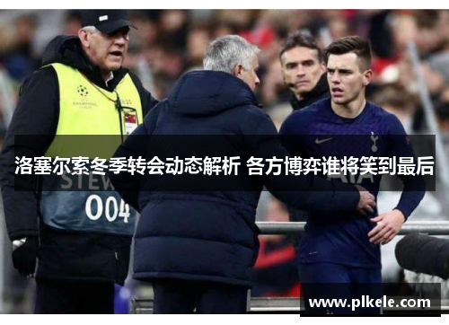 洛塞尔索冬季转会动态解析 各方博弈谁将笑到最后