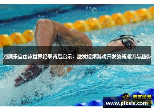 潘展乐自由泳世界纪录背后启示：激发视频游戏开发的新潮流与趋势