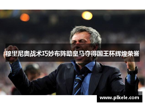 穆里尼奥战术巧妙布阵助皇马夺得国王杯辉煌荣誉