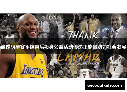 篮球明星赛季结束后投身公益活动传递正能量助力社会发展