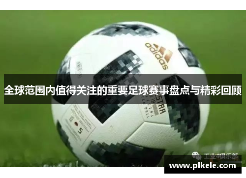 全球范围内值得关注的重要足球赛事盘点与精彩回顾