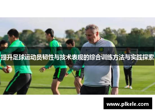 提升足球运动员韧性与技术表现的综合训练方法与实践探索
