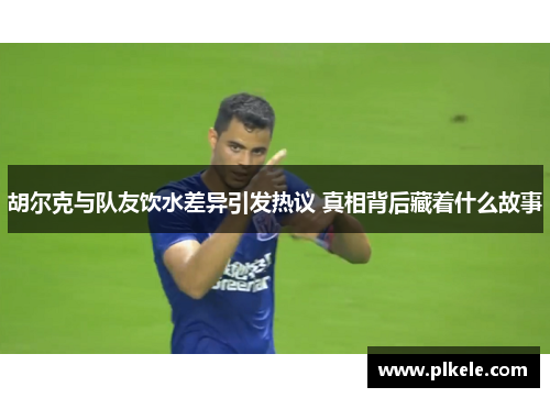 胡尔克与队友饮水差异引发热议 真相背后藏着什么故事