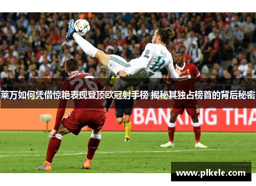 莱万如何凭借惊艳表现登顶欧冠射手榜 揭秘其独占榜首的背后秘密