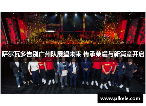 萨尔瓦多告别广州队展望未来 传承荣耀与新篇章开启 萨尔瓦多告别广州队展望未来 传承荣耀与新篇章开启