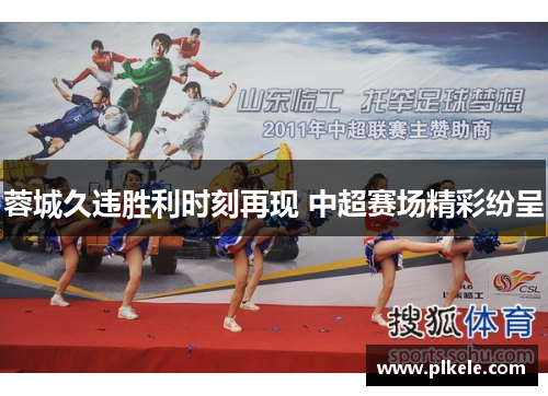 蓉城久违胜利时刻再现 中超赛场精彩纷呈 蓉城久违胜利时刻再现 中超赛场精彩纷呈