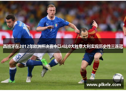 西班牙在2012年欧洲杯决赛中以4比0大胜意大利实现历史性三连冠