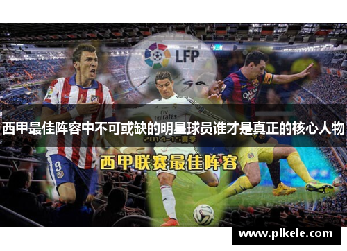 西甲最佳阵容中不可或缺的明星球员谁才是真正的核心人物
