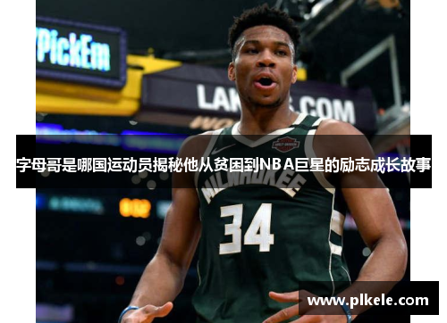 字母哥是哪国运动员揭秘他从贫困到NBA巨星的励志成长故事 字母哥是哪国运动员揭秘他从贫困到NBA巨星的励志成长故事