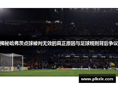 揭秘哈弗茨点球被判无效的真正原因与足球规则背后争议