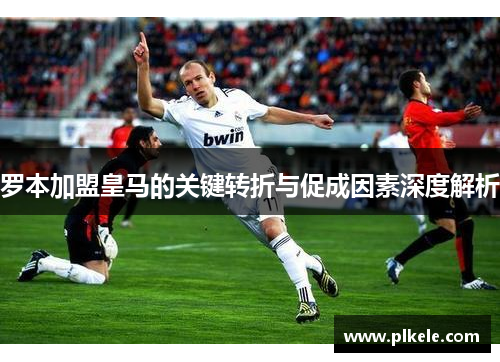 罗本加盟皇马的关键转折与促成因素深度解析