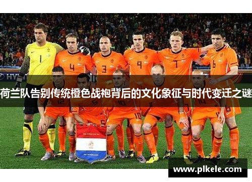 荷兰队告别传统橙色战袍背后的文化象征与时代变迁之谜