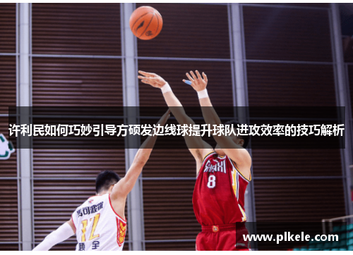 许利民如何巧妙引导方硕发边线球提升球队进攻效率的技巧解析