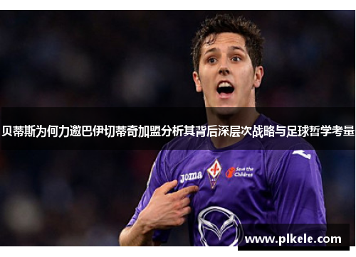 贝蒂斯为何力邀巴伊切蒂奇加盟分析其背后深层次战略与足球哲学考量