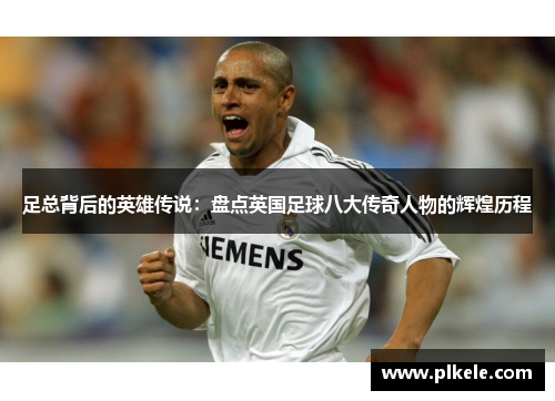 足总背后的英雄传说：盘点英国足球八大传奇人物的辉煌历程